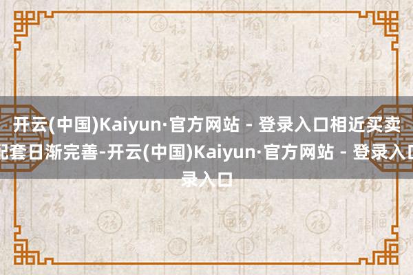开云(中国)Kaiyun·官方网站 - 登录入口相近买卖配套日渐完善-开云(中国)Kaiyun·官方网站 - 登录入口