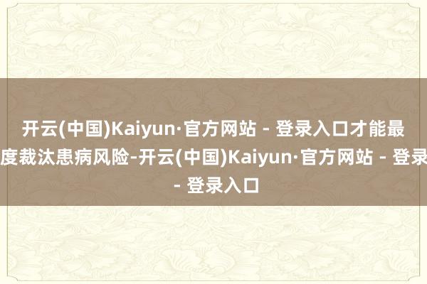 开云(中国)Kaiyun·官方网站 - 登录入口才能最猛进度裁汰患病风险-开云(中国)Kaiyun·官方网站 - 登录入口