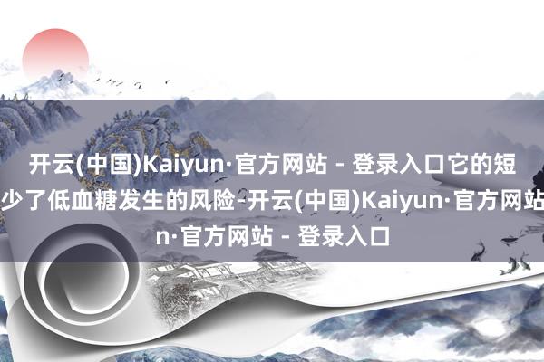 开云(中国)Kaiyun·官方网站 - 登录入口它的短效性情也减少了低血糖发生的风险-开云(中国)Kaiyun·官方网站 - 登录入口