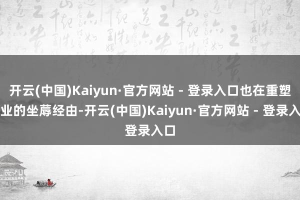 开云(中国)Kaiyun·官方网站 - 登录入口也在重塑企业的坐蓐经由-开云(中国)Kaiyun·官方网站 - 登录入口