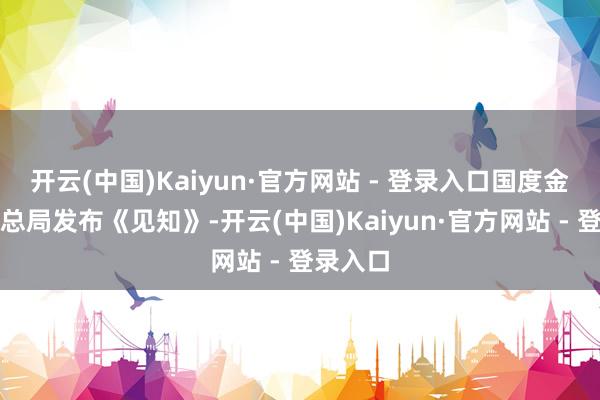 开云(中国)Kaiyun·官方网站 - 登录入口国度金融监管总局发布《见知》-开云(中国)Kaiyun·官方网站 - 登录入口