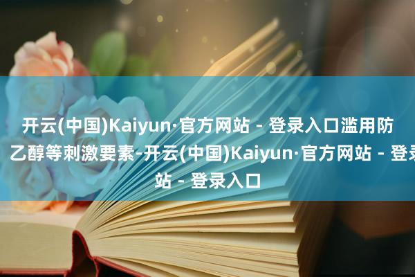 开云(中国)Kaiyun·官方网站 - 登录入口滥用防腐剂、乙醇等刺激要素-开云(中国)Kaiyun·官方网站 - 登录入口