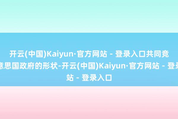 开云(中国)Kaiyun·官方网站 - 登录入口共同竞标好意思国政府的形状-开云(中国)Kaiyun·官方网站 - 登录入口