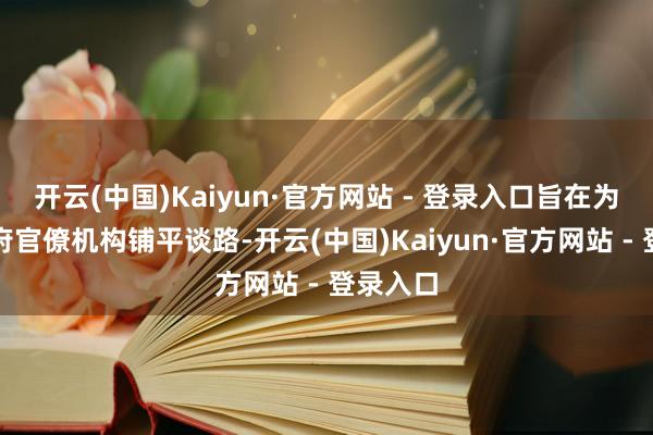开云(中国)Kaiyun·官方网站 - 登录入口旨在为拆解政府官僚机构铺平谈路-开云(中国)Kaiyun·官方网站 - 登录入口
