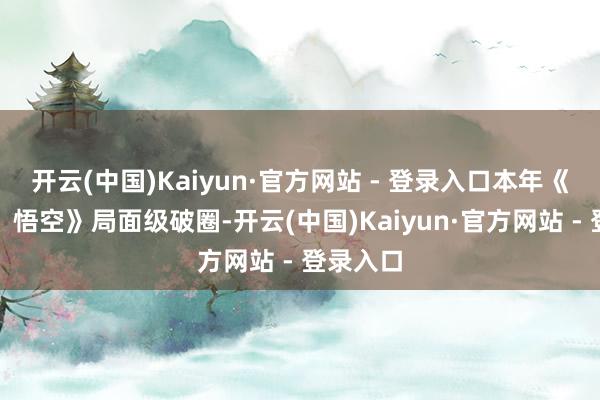 开云(中国)Kaiyun·官方网站 - 登录入口本年《黑听说：悟空》局面级破圈-开云(中国)Kaiyun·官方网站 - 登录入口