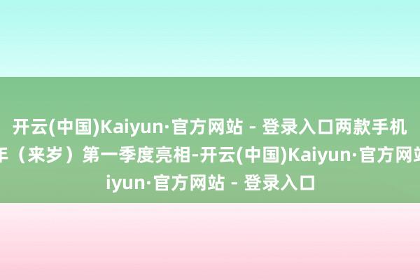 开云(中国)Kaiyun·官方网站 - 登录入口两款手机将于 2025 年（来岁）第一季度亮相-开云(中国)Kaiyun·官方网站 - 登录入口