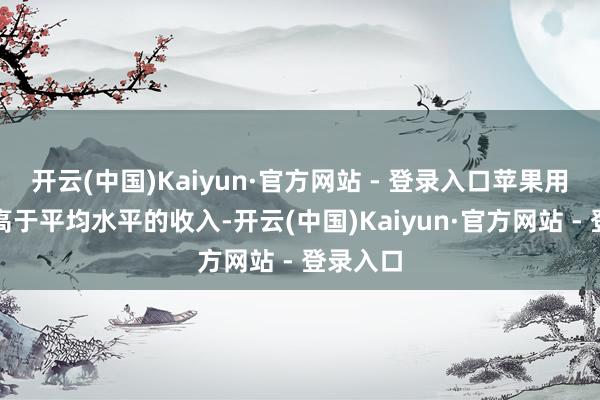 开云(中国)Kaiyun·官方网站 - 登录入口苹果用户因其高于平均水平的收入-开云(中国)Kaiyun·官方网站 - 登录入口