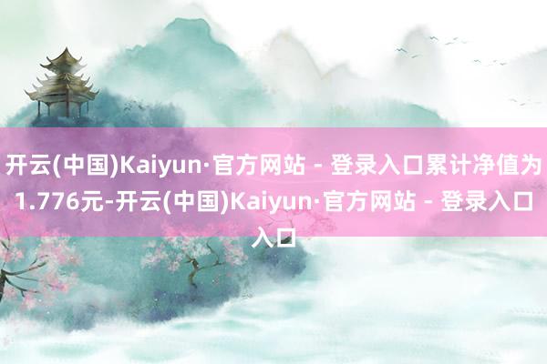 开云(中国)Kaiyun·官方网站 - 登录入口累计净值为1.776元-开云(中国)Kaiyun·官方网站 - 登录入口