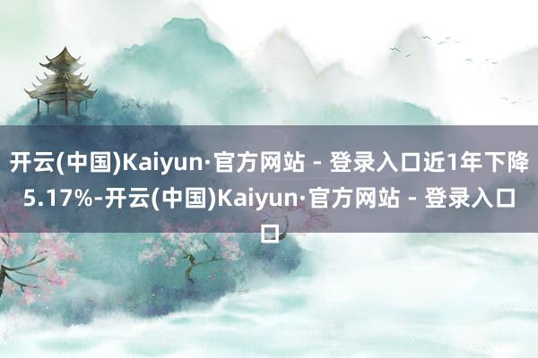 开云(中国)Kaiyun·官方网站 - 登录入口近1年下降5.17%-开云(中国)Kaiyun·官方网站 - 登录入口
