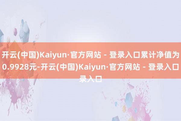 开云(中国)Kaiyun·官方网站 - 登录入口累计净值为0.9928元-开云(中国)Kaiyun·官方网站 - 登录入口