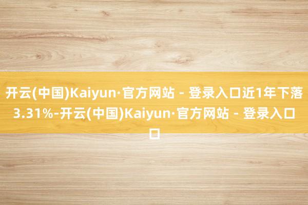 开云(中国)Kaiyun·官方网站 - 登录入口近1年下落3.31%-开云(中国)Kaiyun·官方网站 - 登录入口