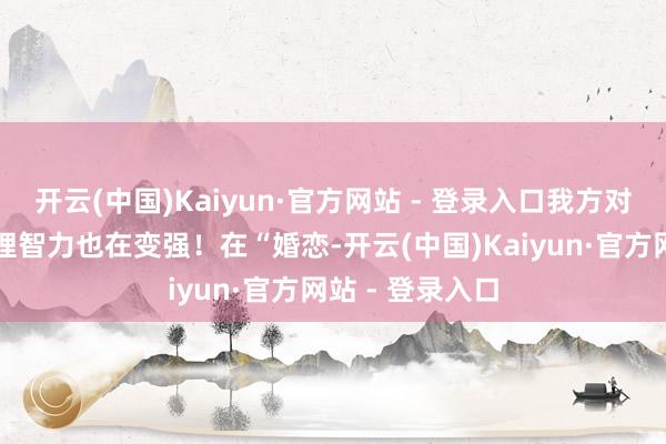 开云(中国)Kaiyun·官方网站 - 登录入口我方对一些事情的主理智力也在变强!在“婚恋-开云(中国)Kaiyun·官方网站 - 登录入口
