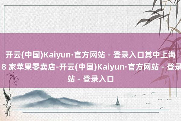 开云(中国)Kaiyun·官方网站 - 登录入口其中上海共有 8 家苹果零卖店-开云(中国)Kaiyun·官方网站 - 登录入口