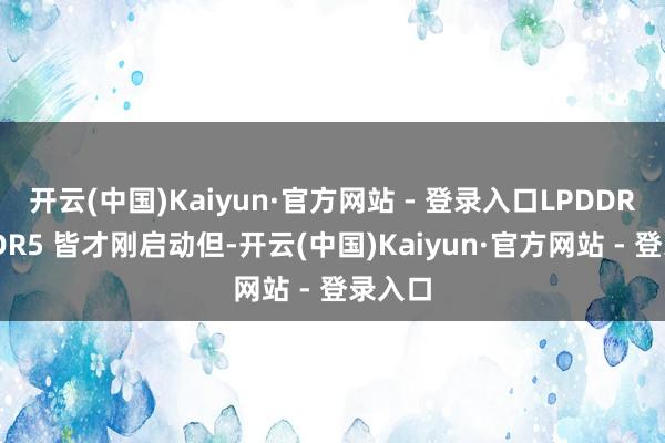 开云(中国)Kaiyun·官方网站 - 登录入口LPDDR5、DDR5 皆才刚启动但-开云(中国)Kaiyun·官方网站 - 登录入口