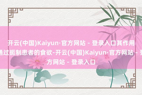 开云(中国)Kaiyun·官方网站 - 登录入口其作用旨趣是通过扼制患者的食欲-开云(中国)Kaiyun·官方网站 - 登录入口