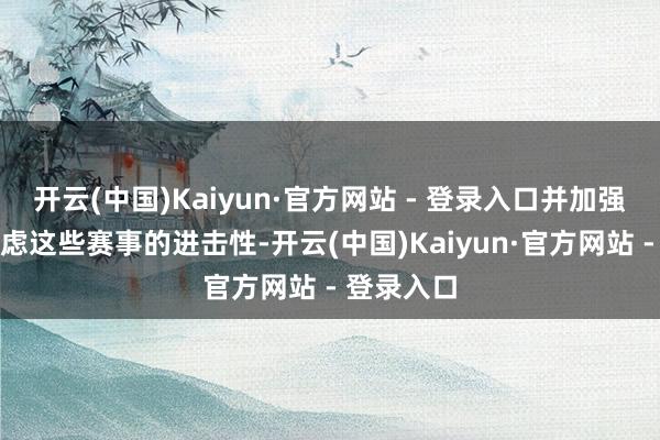 开云(中国)Kaiyun·官方网站 - 登录入口并加强了优先考虑这些赛事的进击性-开云(中国)Kaiyun·官方网站 - 登录入口