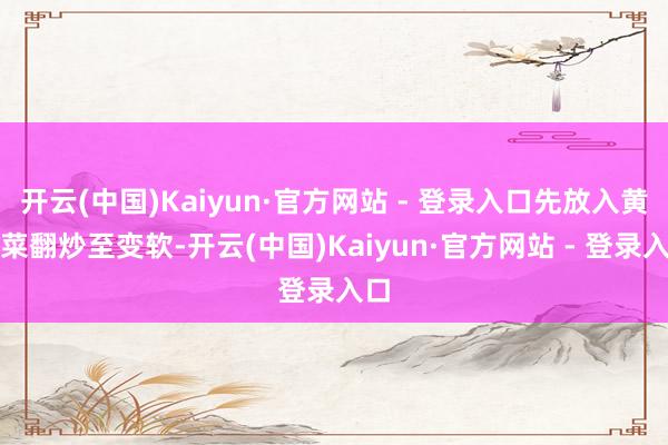开云(中国)Kaiyun·官方网站 - 登录入口先放入黄芽菜翻炒至变软-开云(中国)Kaiyun·官方网站 - 登录入口