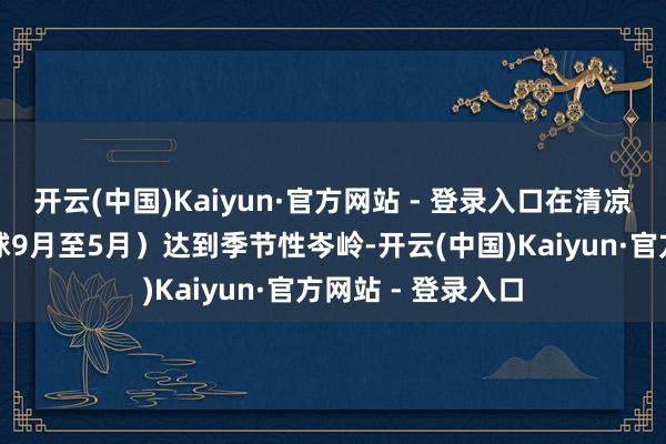 开云(中国)Kaiyun·官方网站 - 登录入口在清凉天气月份（北半球9月至5月）达到季节性岑岭-开云(中国)Kaiyun·官方网站 - 登录入口