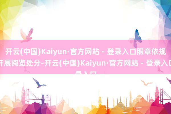 开云(中国)Kaiyun·官方网站 - 登录入口照章依规开展阅览处分-开云(中国)Kaiyun·官方网站 - 登录入口