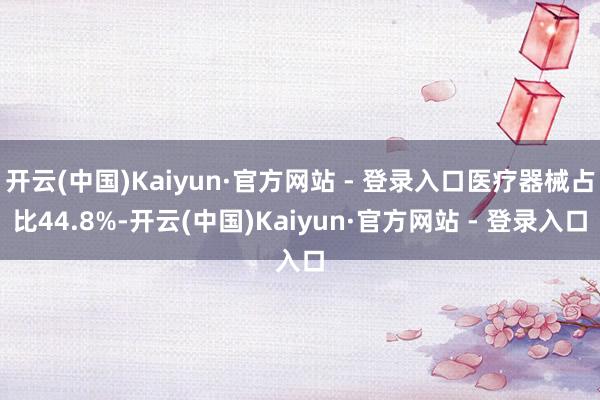 开云(中国)Kaiyun·官方网站 - 登录入口医疗器械占比44.8%-开云(中国)Kaiyun·官方网站 - 登录入口