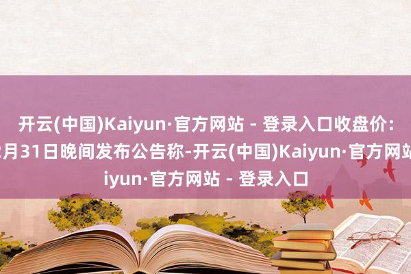开云(中国)Kaiyun·官方网站 - 登录入口收盘价:2.72元)12月31日晚间发布公告称-开云(中国)Kaiyun·官方网站 - 登录入口