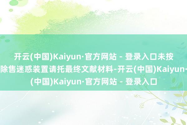 开云(中国)Kaiyun·官方网站 - 登录入口未按照公司轨制实时获肃除售迷惑装置请托最终文献材料-开云(中国)Kaiyun·官方网站 - 登录入口