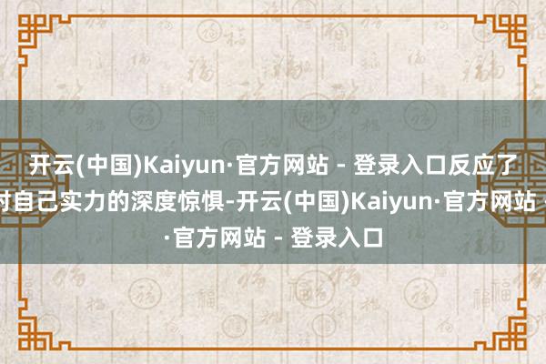 开云(中国)Kaiyun·官方网站 - 登录入口反应了好意思国对自己实力的深度惊惧-开云(中国)Kaiyun·官方网站 - 登录入口