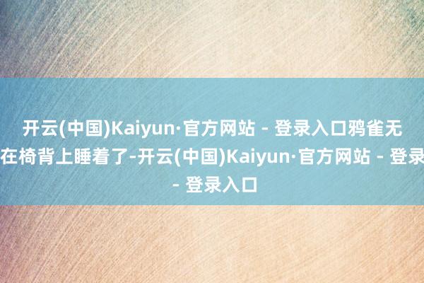 开云(中国)Kaiyun·官方网站 - 登录入口鸦雀无声靠在椅背上睡着了-开云(中国)Kaiyun·官方网站 - 登录入口