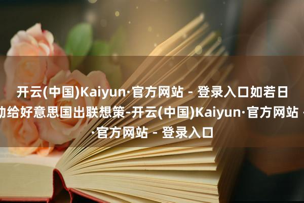 开云(中国)Kaiyun·官方网站 - 登录入口如若日本积极主动给好意思国出联想策-开云(中国)Kaiyun·官方网站 - 登录入口