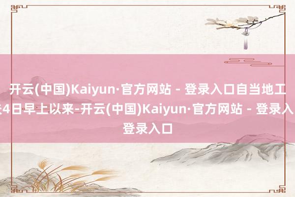 开云(中国)Kaiyun·官方网站 - 登录入口自当地工夫4日早上以来-开云(中国)Kaiyun·官方网站 - 登录入口
