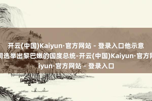 开云(中国)Kaiyun·官方网站 - 登录入口他示意但愿与各方伙同选举出黎巴嫩的国度总统-开云(中国)Kaiyun·官方网站 - 登录入口