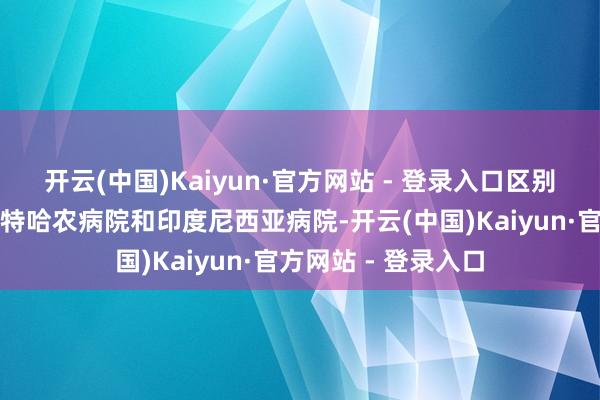 开云(中国)Kaiyun·官方网站 - 登录入口区别是阿德万病院、贝特哈农病院和印度尼西亚病院-开云(中国)Kaiyun·官方网站 - 登录入口