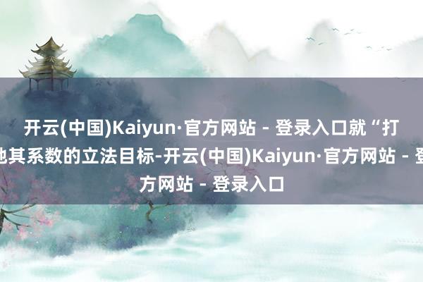 开云(中国)Kaiyun·官方网站 - 登录入口就“打包”落地其系数的立法目标-开云(中国)Kaiyun·官方网站 - 登录入口