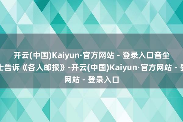 开云(中国)Kaiyun·官方网站 - 登录入口　　音尘东谈主士告诉《各人邮报》-开云(中国)Kaiyun·官方网站 - 登录入口
