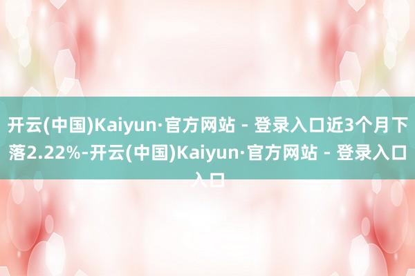 开云(中国)Kaiyun·官方网站 - 登录入口近3个月下落2.22%-开云(中国)Kaiyun·官方网站 - 登录入口