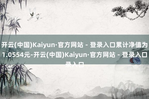 开云(中国)Kaiyun·官方网站 - 登录入口累计净值为1.0554元-开云(中国)Kaiyun·官方网站 - 登录入口