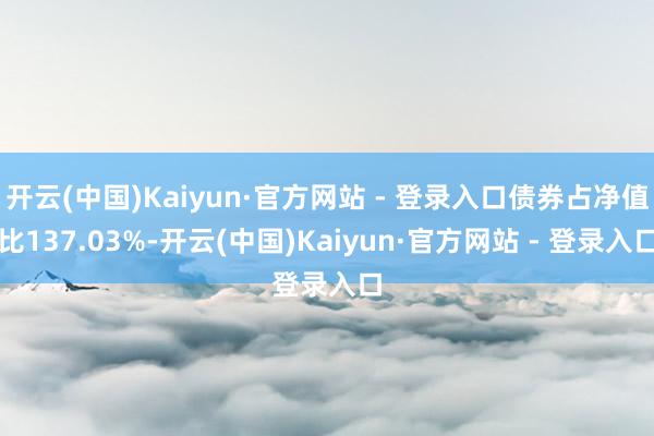 开云(中国)Kaiyun·官方网站 - 登录入口债券占净值比137.03%-开云(中国)Kaiyun·官方网站 - 登录入口