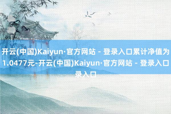 开云(中国)Kaiyun·官方网站 - 登录入口累计净值为1.0477元-开云(中国)Kaiyun·官方网站 - 登录入口