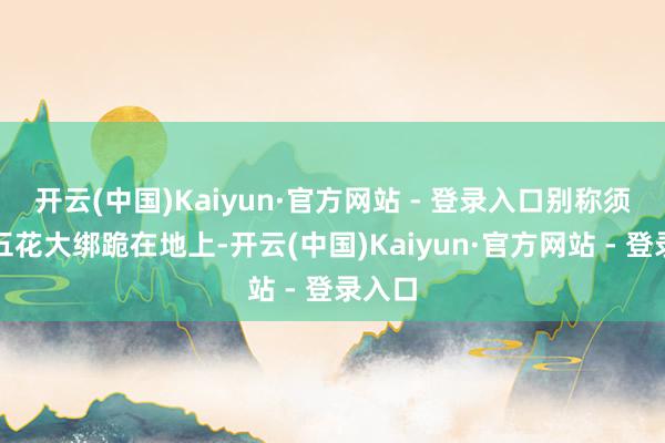 开云(中国)Kaiyun·官方网站 - 登录入口别称须眉被五花大绑跪在地上-开云(中国)Kaiyun·官方网站 - 登录入口