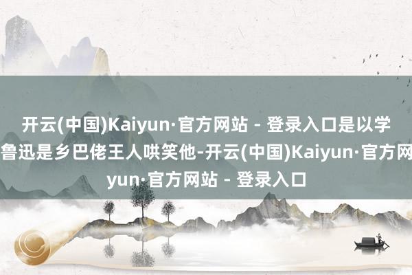 开云(中国)Kaiyun·官方网站 - 登录入口是以学生们王人认为鲁迅是乡巴佬王人哄笑他-开云(中国)Kaiyun·官方网站 - 登录入口