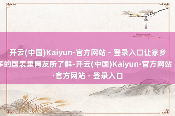 开云(中国)Kaiyun·官方网站 - 登录入口让家乡文化被更多的国表里网友所了解-开云(中国)Kaiyun·官方网站 - 登录入口
