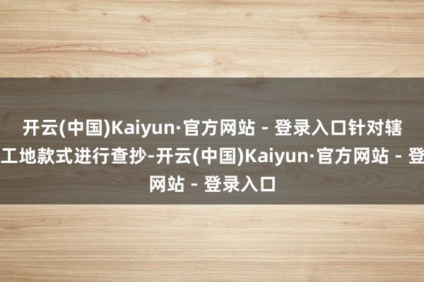 开云(中国)Kaiyun·官方网站 - 登录入口针对辖区在建工地款式进行查抄-开云(中国)Kaiyun·官方网站 - 登录入口