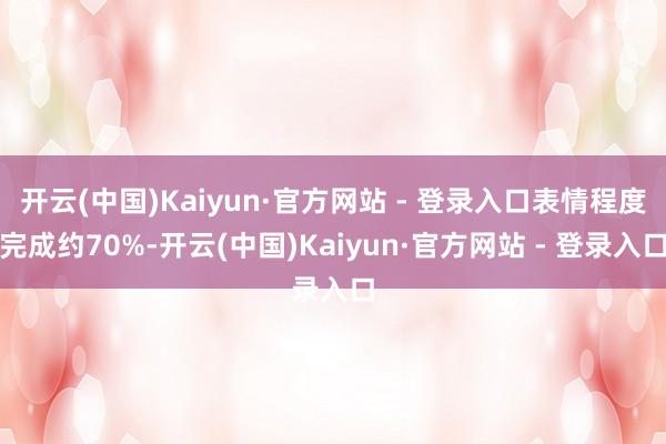 开云(中国)Kaiyun·官方网站 - 登录入口表情程度完成约70%-开云(中国)Kaiyun·官方网站 - 登录入口