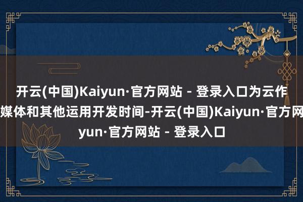 开云(中国)Kaiyun·官方网站 - 登录入口为云作事、移动、流媒体和其他运用开发时间-开云(中国)Kaiyun·官方网站 - 登录入口