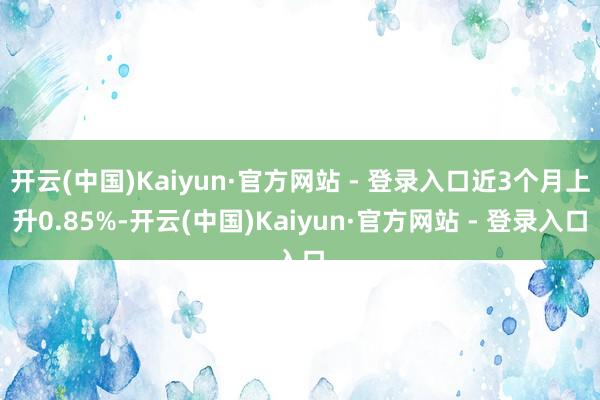 开云(中国)Kaiyun·官方网站 - 登录入口近3个月上升0.85%-开云(中国)Kaiyun·官方网站 - 登录入口