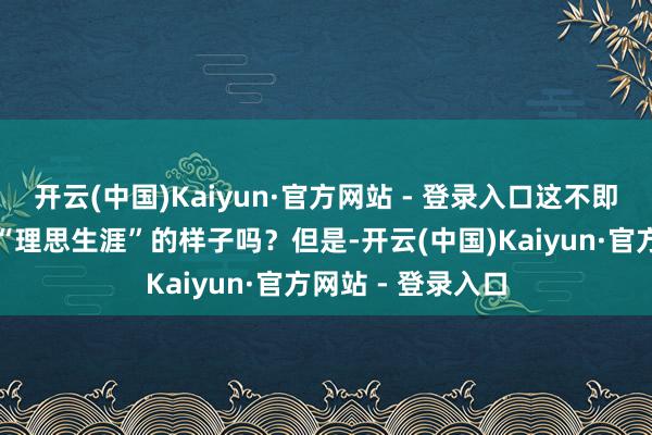 开云(中国)Kaiyun·官方网站 - 登录入口这不即是咱们心里阿谁“理思生涯”的样子吗？但是-开云(中国)Kaiyun·官方网站 - 登录入口
