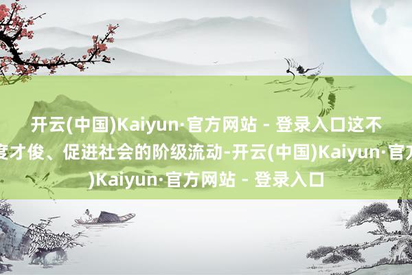 开云(中国)Kaiyun·官方网站 - 登录入口这不仅故意于选拔国度才俊、促进社会的阶级流动-开云(中国)Kaiyun·官方网站 - 登录入口