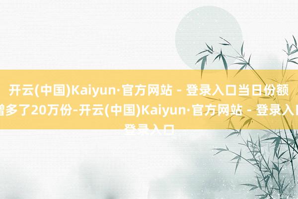 开云(中国)Kaiyun·官方网站 - 登录入口当日份额增多了20万份-开云(中国)Kaiyun·官方网站 - 登录入口