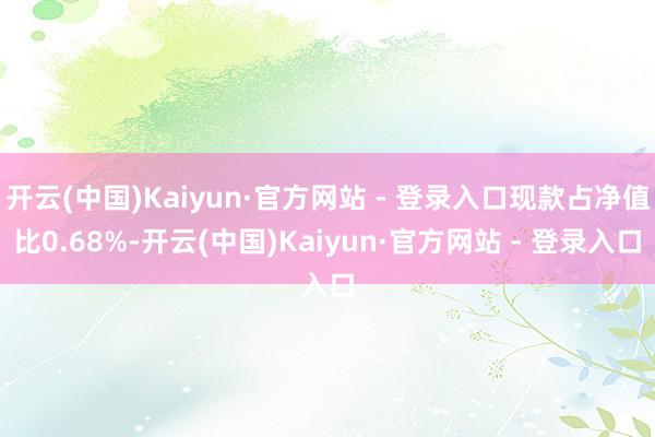 开云(中国)Kaiyun·官方网站 - 登录入口现款占净值比0.68%-开云(中国)Kaiyun·官方网站 - 登录入口
