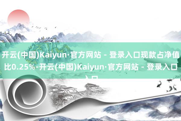 开云(中国)Kaiyun·官方网站 - 登录入口现款占净值比0.25%-开云(中国)Kaiyun·官方网站 - 登录入口